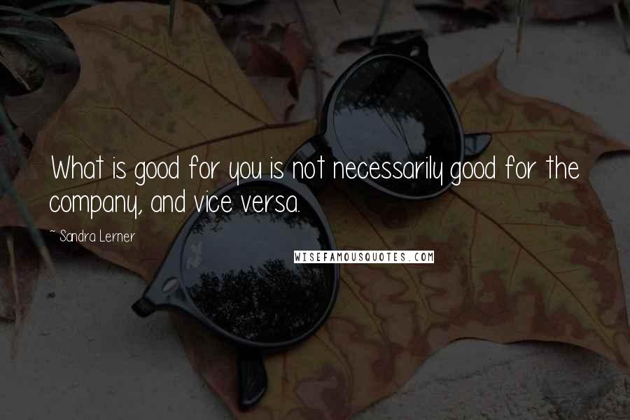 Sandra Lerner Quotes: What is good for you is not necessarily good for the company, and vice versa.