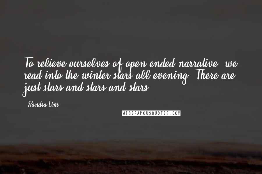 Sandra Lim Quotes: To relieve ourselves of open-ended narrative, we read into the winter stars all evening. There are just stars and stars and stars.