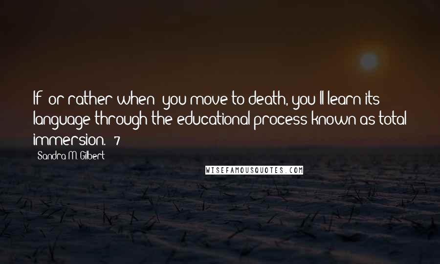 Sandra M. Gilbert Quotes: If (or rather when) you move to death, you'll learn its language through the educational process known as total immersion. (7)