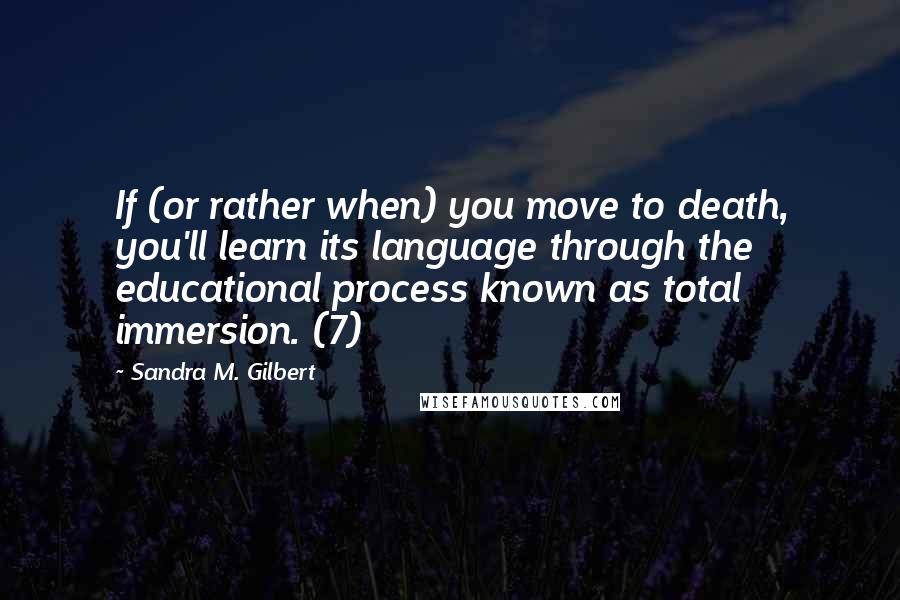 Sandra M. Gilbert Quotes: If (or rather when) you move to death, you'll learn its language through the educational process known as total immersion. (7)