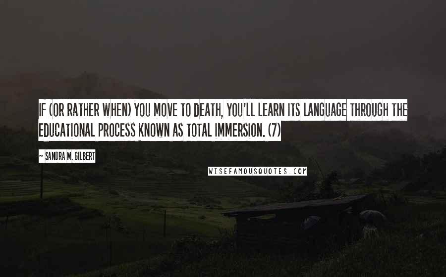 Sandra M. Gilbert Quotes: If (or rather when) you move to death, you'll learn its language through the educational process known as total immersion. (7)