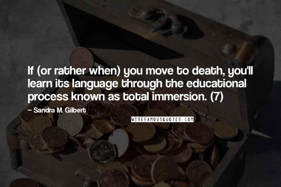 Sandra M. Gilbert Quotes: If (or rather when) you move to death, you'll learn its language through the educational process known as total immersion. (7)