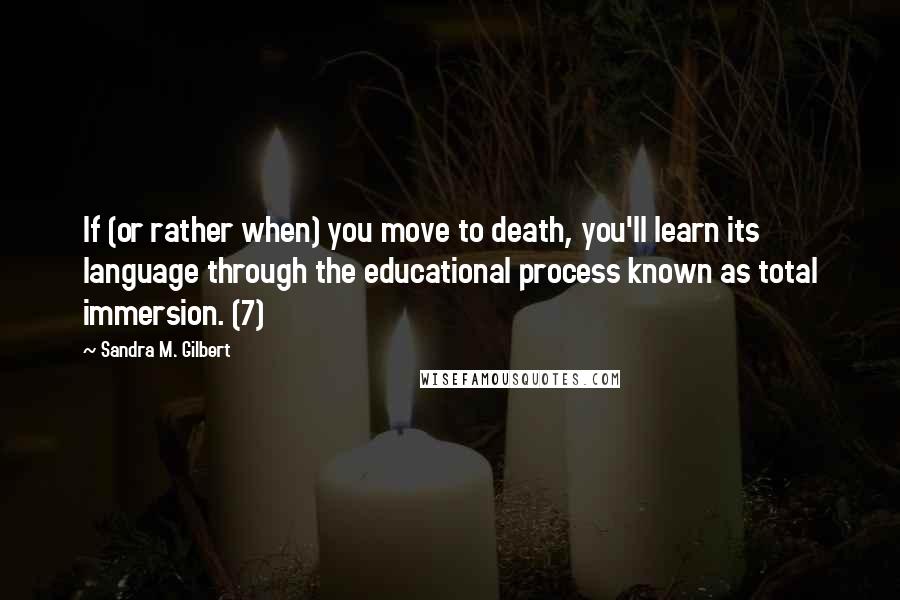 Sandra M. Gilbert Quotes: If (or rather when) you move to death, you'll learn its language through the educational process known as total immersion. (7)