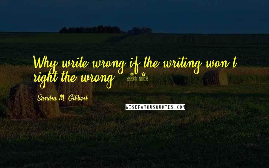 Sandra M. Gilbert Quotes: Why write wrong if the writing won't right the wrong? (90)