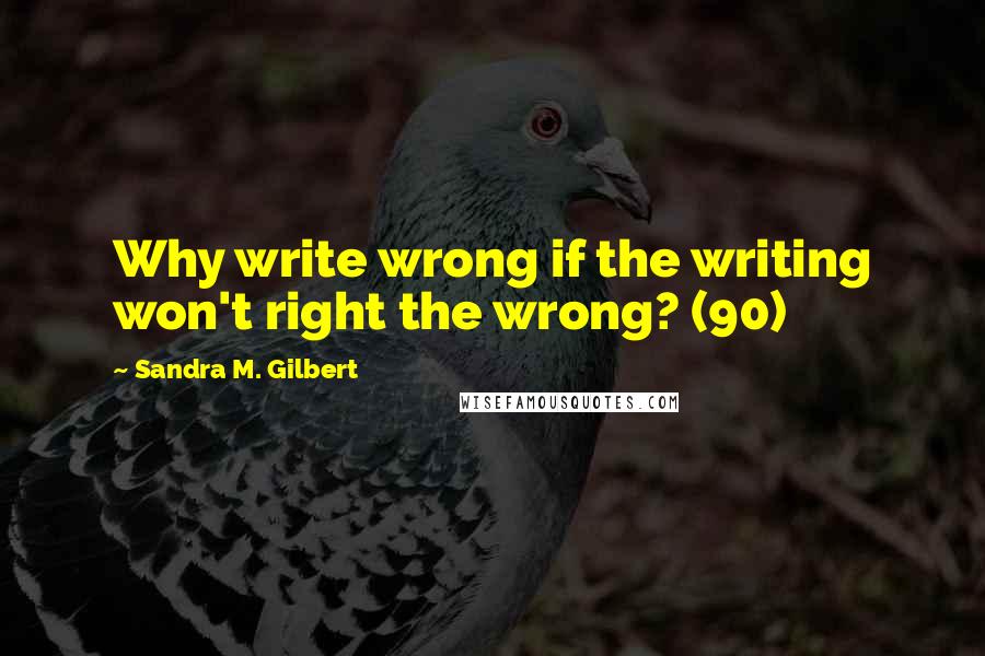 Sandra M. Gilbert Quotes: Why write wrong if the writing won't right the wrong? (90)