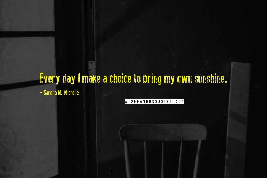 Sandra M. Michelle Quotes: Every day I make a choice to bring my own sunshine.