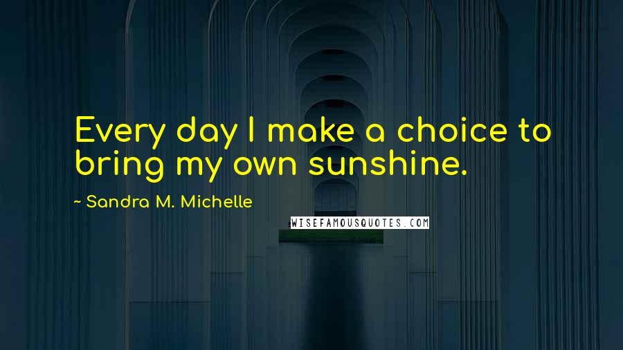 Sandra M. Michelle Quotes: Every day I make a choice to bring my own sunshine.