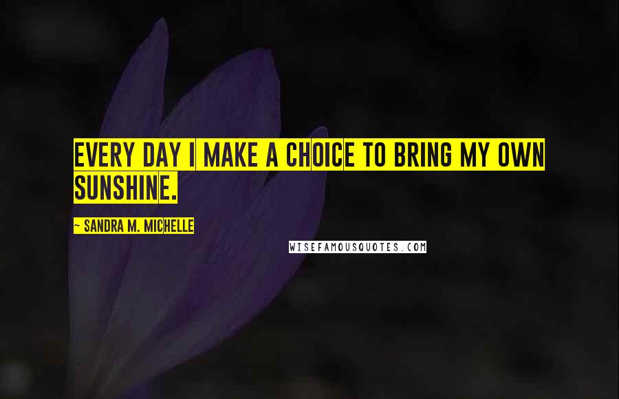 Sandra M. Michelle Quotes: Every day I make a choice to bring my own sunshine.