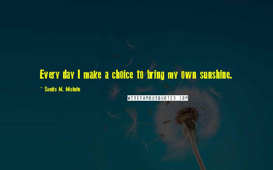 Sandra M. Michelle Quotes: Every day I make a choice to bring my own sunshine.