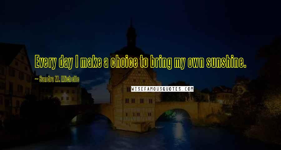 Sandra M. Michelle Quotes: Every day I make a choice to bring my own sunshine.