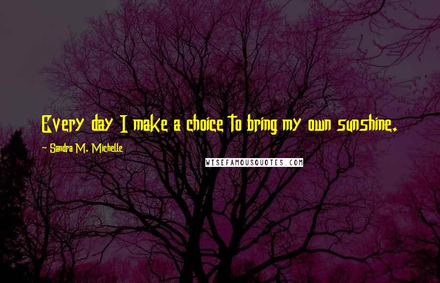 Sandra M. Michelle Quotes: Every day I make a choice to bring my own sunshine.