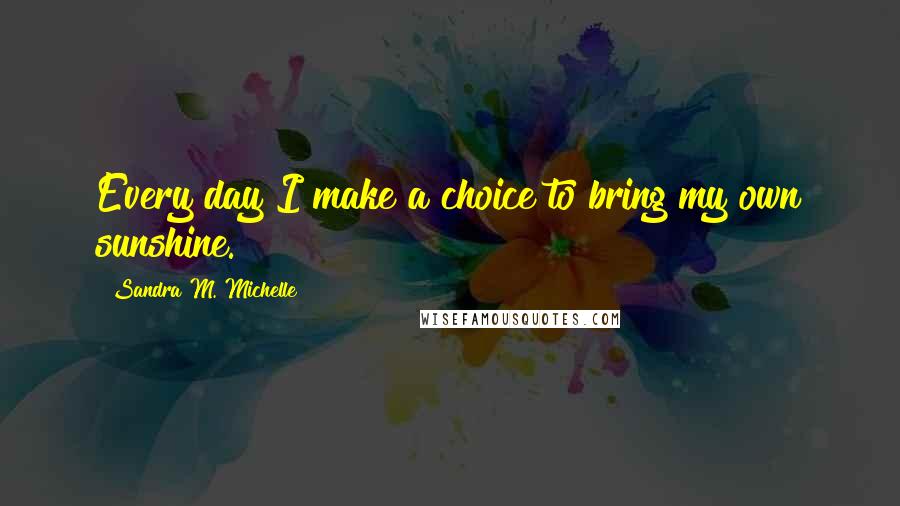 Sandra M. Michelle Quotes: Every day I make a choice to bring my own sunshine.