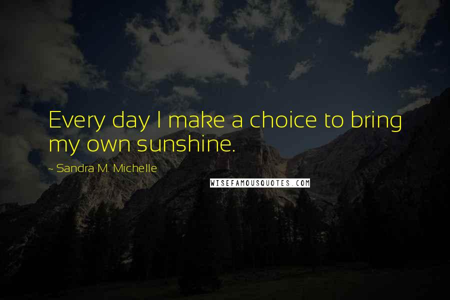 Sandra M. Michelle Quotes: Every day I make a choice to bring my own sunshine.