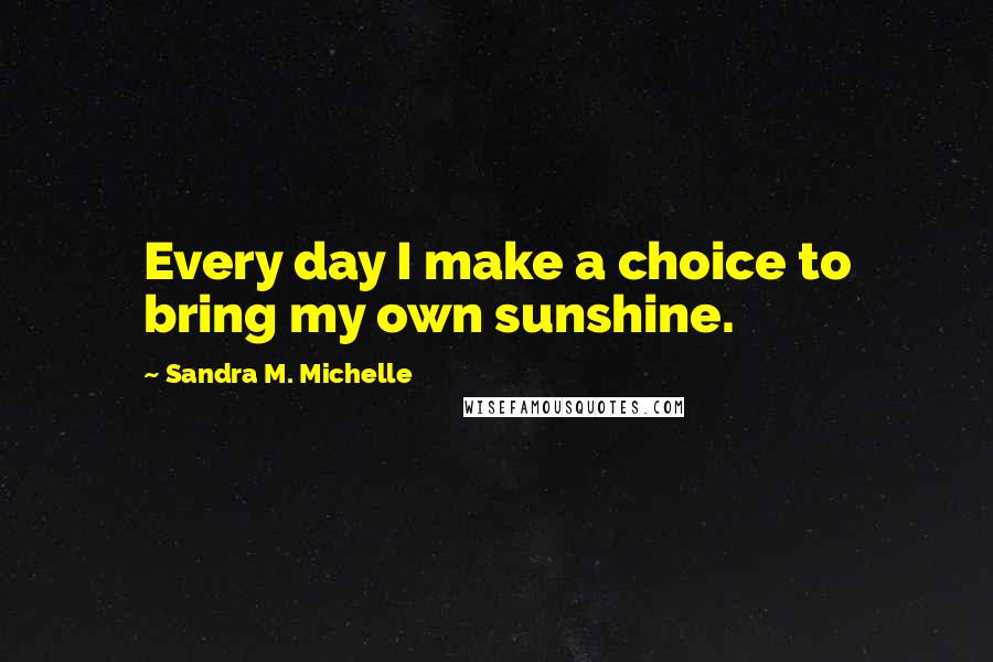 Sandra M. Michelle Quotes: Every day I make a choice to bring my own sunshine.