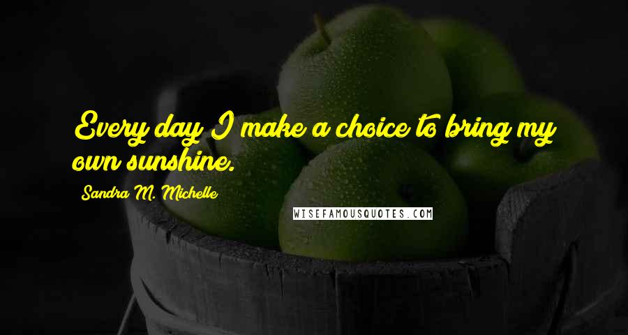 Sandra M. Michelle Quotes: Every day I make a choice to bring my own sunshine.