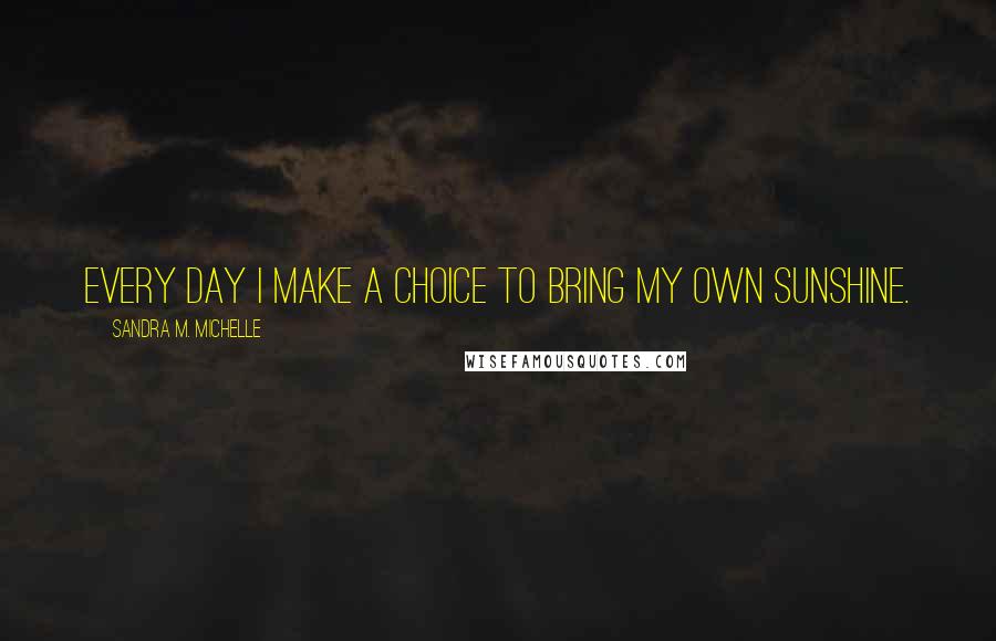 Sandra M. Michelle Quotes: Every day I make a choice to bring my own sunshine.