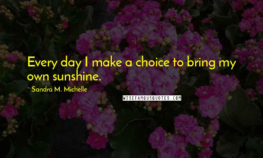 Sandra M. Michelle Quotes: Every day I make a choice to bring my own sunshine.