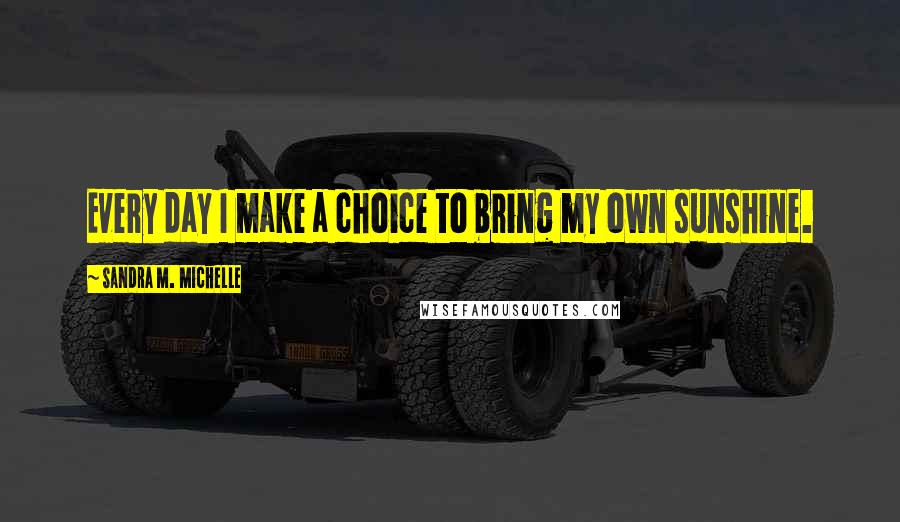 Sandra M. Michelle Quotes: Every day I make a choice to bring my own sunshine.