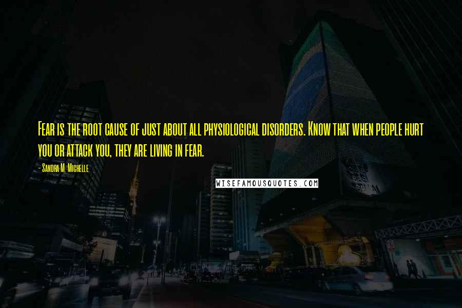 Sandra M. Michelle Quotes: Fear is the root cause of just about all physiological disorders. Know that when people hurt you or attack you, they are living in fear.