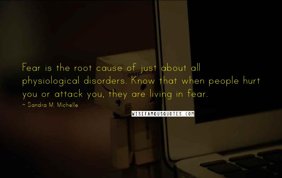 Sandra M. Michelle Quotes: Fear is the root cause of just about all physiological disorders. Know that when people hurt you or attack you, they are living in fear.