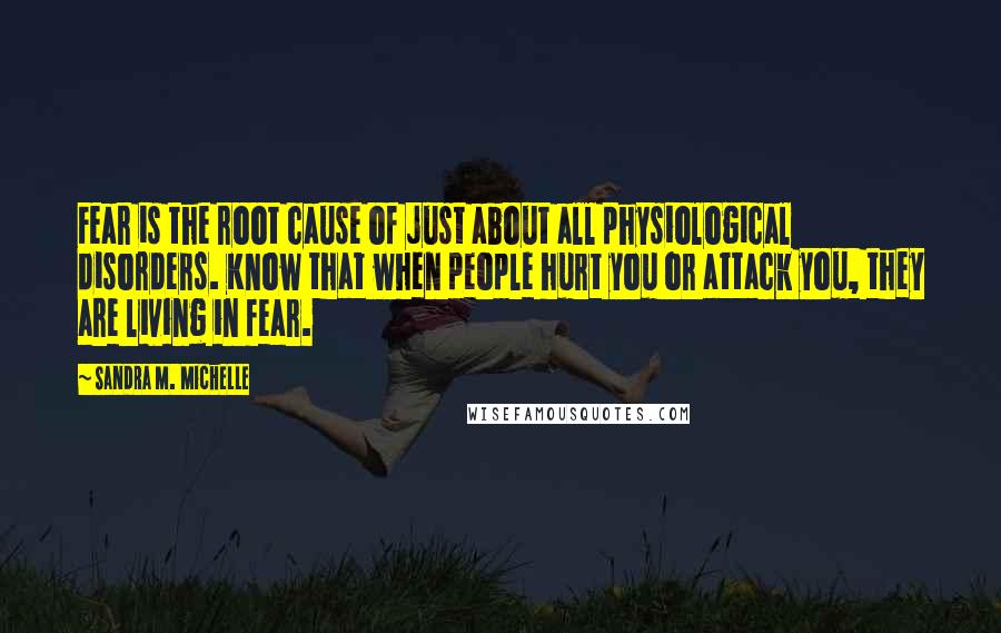 Sandra M. Michelle Quotes: Fear is the root cause of just about all physiological disorders. Know that when people hurt you or attack you, they are living in fear.