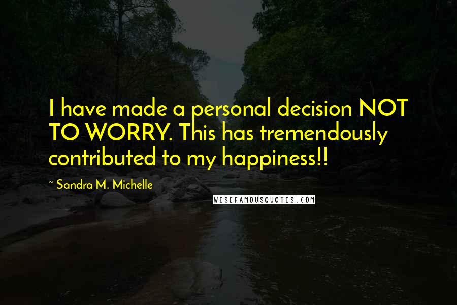 Sandra M. Michelle Quotes: I have made a personal decision NOT TO WORRY. This has tremendously contributed to my happiness!!