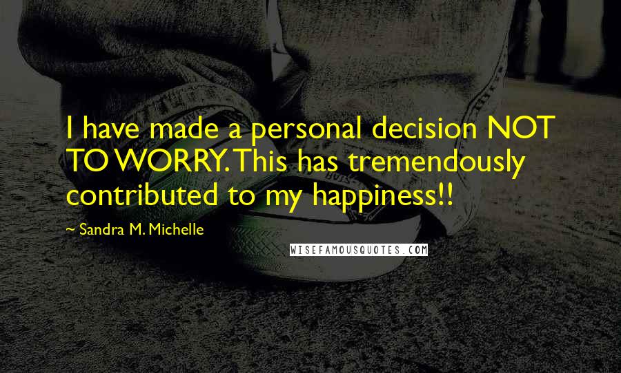 Sandra M. Michelle Quotes: I have made a personal decision NOT TO WORRY. This has tremendously contributed to my happiness!!