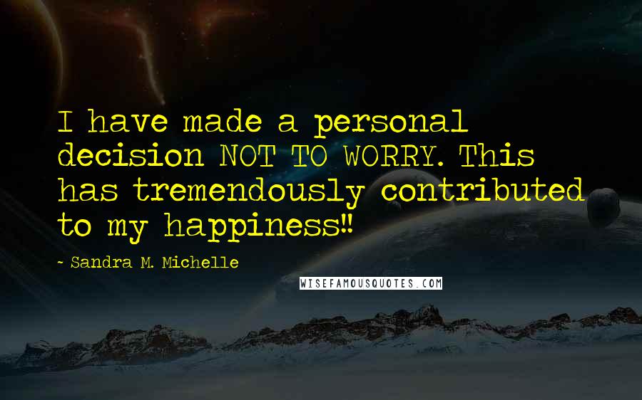 Sandra M. Michelle Quotes: I have made a personal decision NOT TO WORRY. This has tremendously contributed to my happiness!!