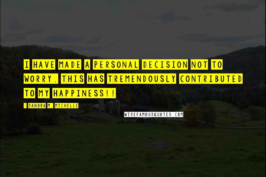 Sandra M. Michelle Quotes: I have made a personal decision NOT TO WORRY. This has tremendously contributed to my happiness!!