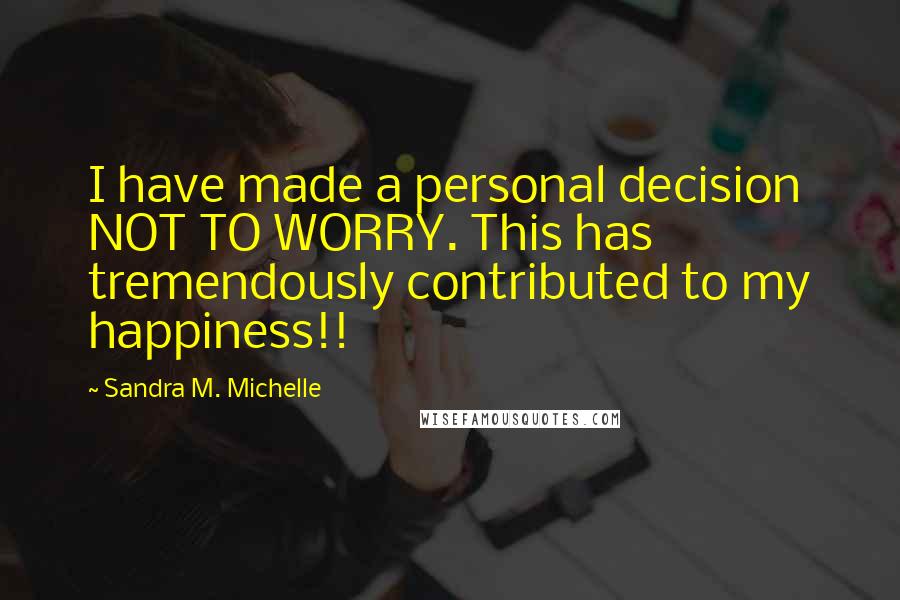 Sandra M. Michelle Quotes: I have made a personal decision NOT TO WORRY. This has tremendously contributed to my happiness!!