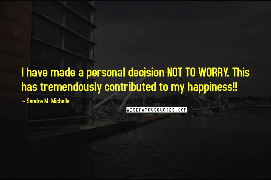 Sandra M. Michelle Quotes: I have made a personal decision NOT TO WORRY. This has tremendously contributed to my happiness!!