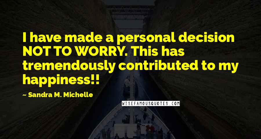 Sandra M. Michelle Quotes: I have made a personal decision NOT TO WORRY. This has tremendously contributed to my happiness!!