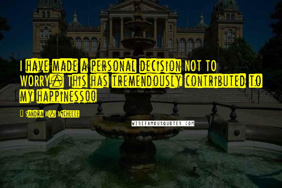 Sandra M. Michelle Quotes: I have made a personal decision NOT TO WORRY. This has tremendously contributed to my happiness!!