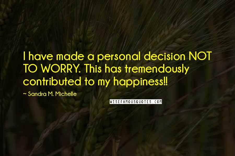 Sandra M. Michelle Quotes: I have made a personal decision NOT TO WORRY. This has tremendously contributed to my happiness!!