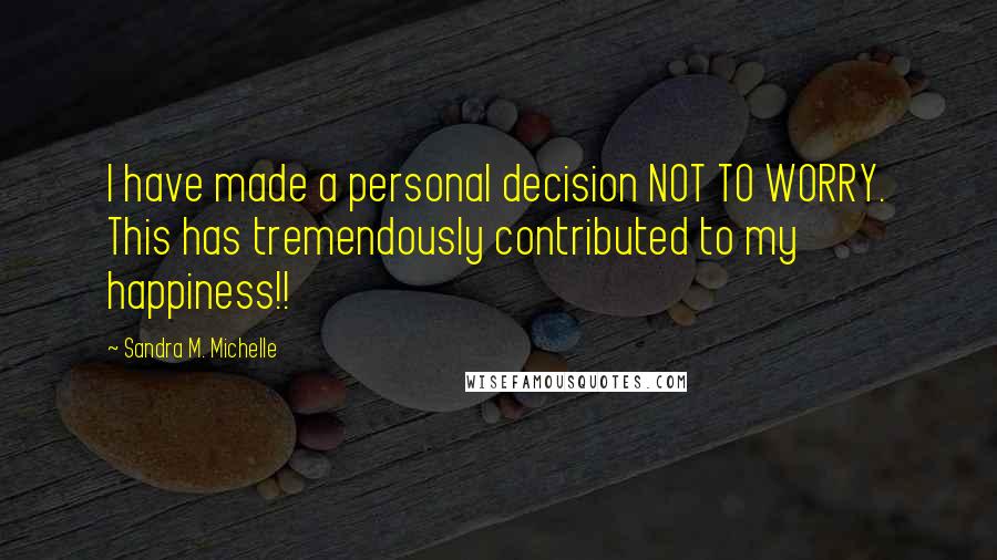 Sandra M. Michelle Quotes: I have made a personal decision NOT TO WORRY. This has tremendously contributed to my happiness!!