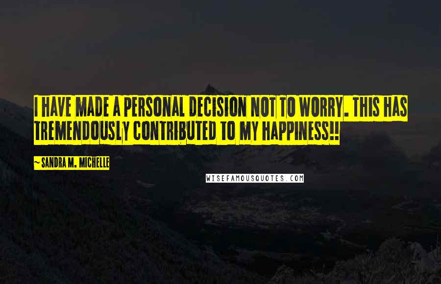 Sandra M. Michelle Quotes: I have made a personal decision NOT TO WORRY. This has tremendously contributed to my happiness!!