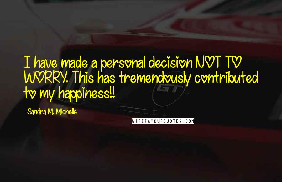 Sandra M. Michelle Quotes: I have made a personal decision NOT TO WORRY. This has tremendously contributed to my happiness!!