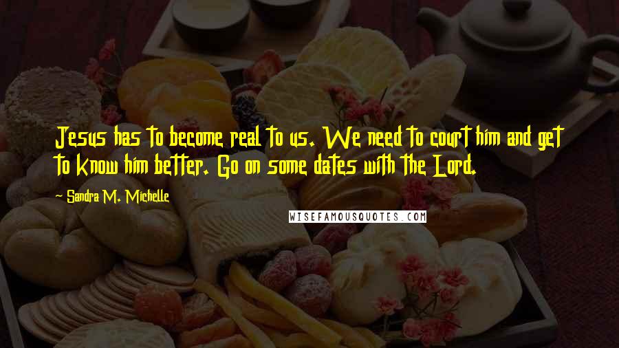 Sandra M. Michelle Quotes: Jesus has to become real to us. We need to court him and get to know him better. Go on some dates with the Lord.
