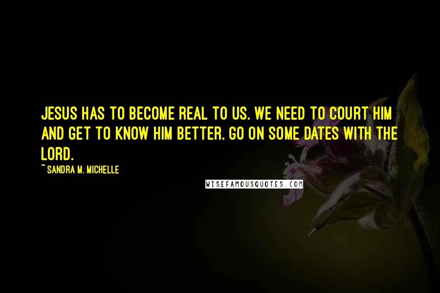 Sandra M. Michelle Quotes: Jesus has to become real to us. We need to court him and get to know him better. Go on some dates with the Lord.