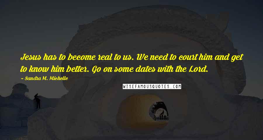 Sandra M. Michelle Quotes: Jesus has to become real to us. We need to court him and get to know him better. Go on some dates with the Lord.