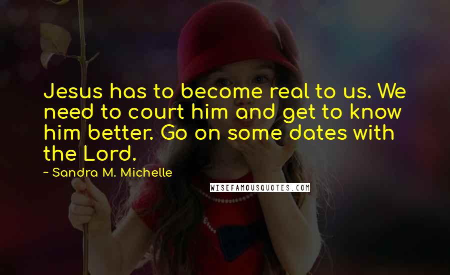 Sandra M. Michelle Quotes: Jesus has to become real to us. We need to court him and get to know him better. Go on some dates with the Lord.