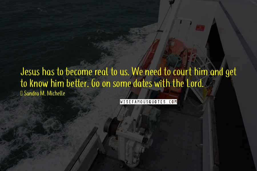 Sandra M. Michelle Quotes: Jesus has to become real to us. We need to court him and get to know him better. Go on some dates with the Lord.