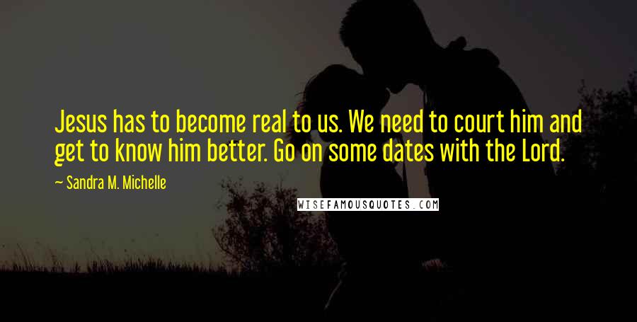 Sandra M. Michelle Quotes: Jesus has to become real to us. We need to court him and get to know him better. Go on some dates with the Lord.