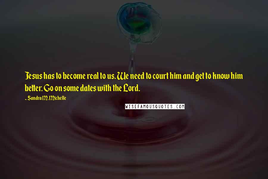 Sandra M. Michelle Quotes: Jesus has to become real to us. We need to court him and get to know him better. Go on some dates with the Lord.