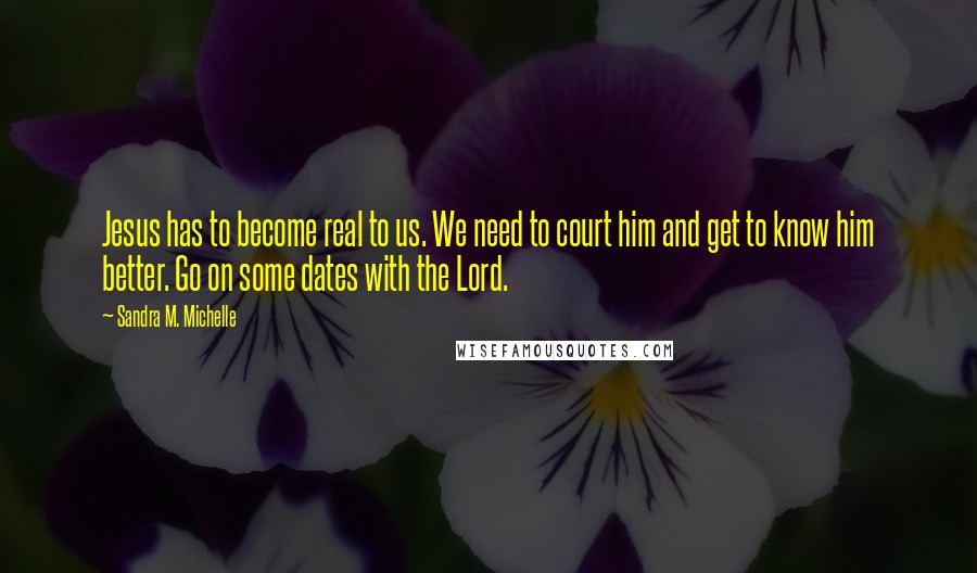 Sandra M. Michelle Quotes: Jesus has to become real to us. We need to court him and get to know him better. Go on some dates with the Lord.