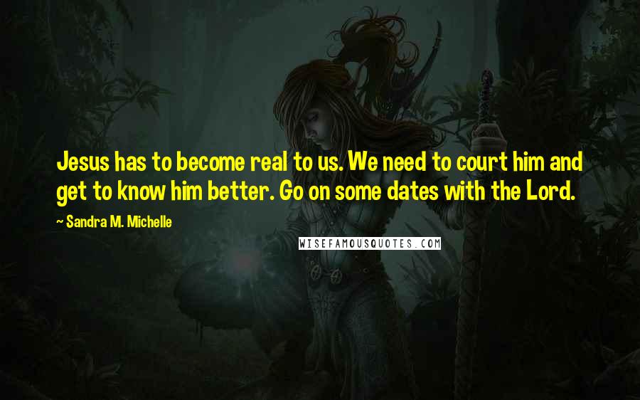 Sandra M. Michelle Quotes: Jesus has to become real to us. We need to court him and get to know him better. Go on some dates with the Lord.