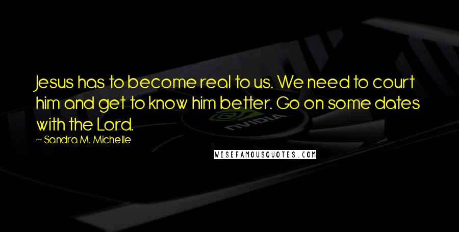 Sandra M. Michelle Quotes: Jesus has to become real to us. We need to court him and get to know him better. Go on some dates with the Lord.