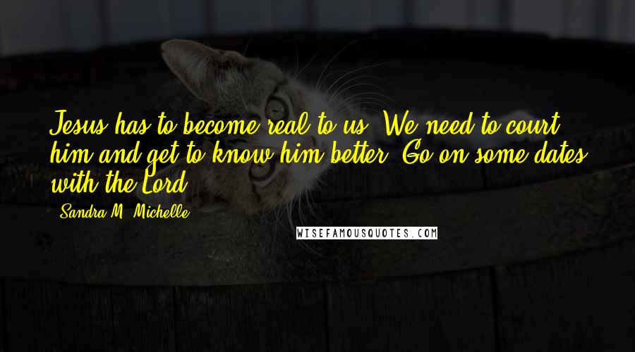 Sandra M. Michelle Quotes: Jesus has to become real to us. We need to court him and get to know him better. Go on some dates with the Lord.
