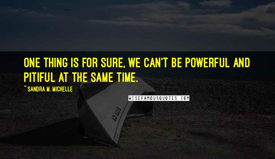 Sandra M. Michelle Quotes: One thing is for sure, we can't be powerful and pitiful at the same time.