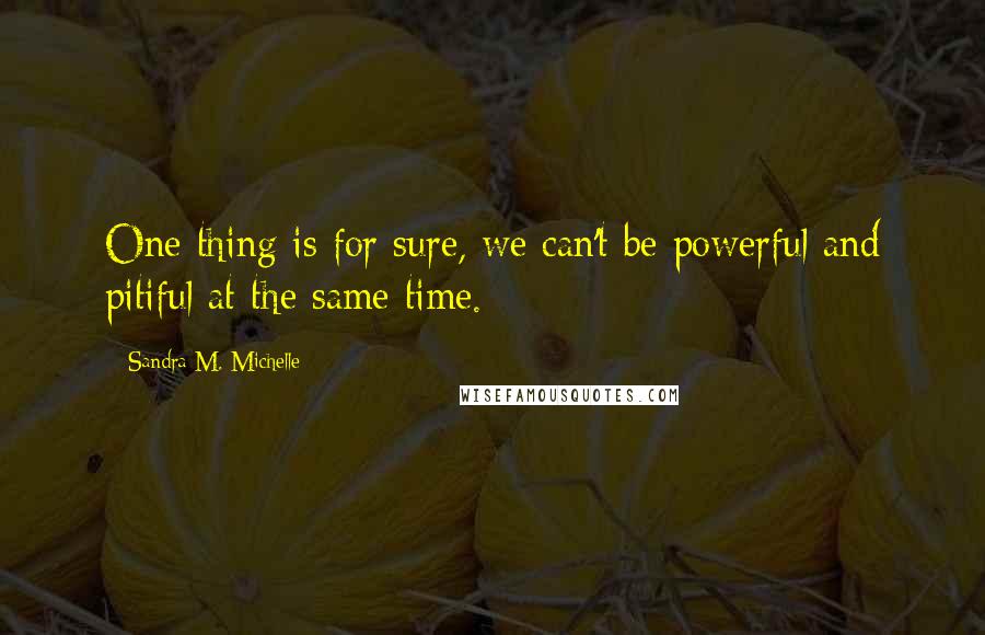 Sandra M. Michelle Quotes: One thing is for sure, we can't be powerful and pitiful at the same time.